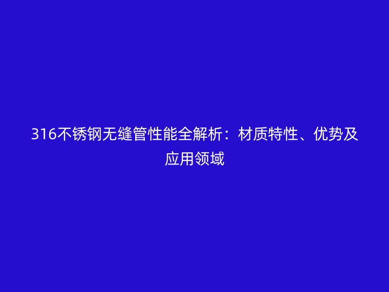 316荣耀官方官网入口无缝管性能全解析：材质特性、优势及应用领域