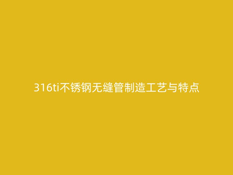 316ti荣耀官方官网入口无缝管制造工艺与特点