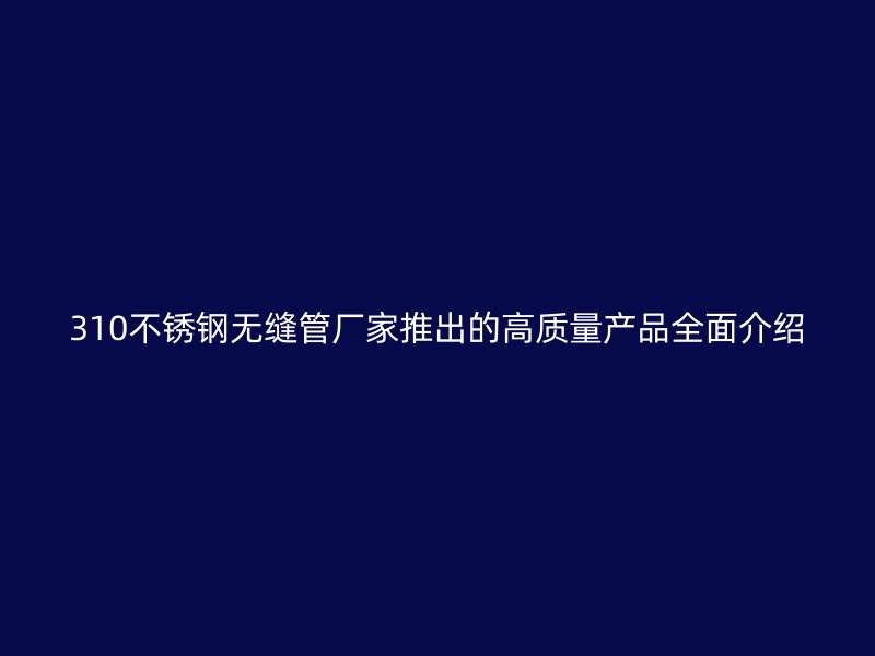 310荣耀官方官网入口无缝管厂家推出的高质量产品全面介绍