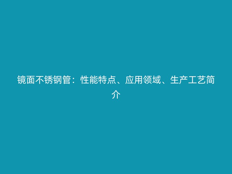 镜面荣耀官方官网入口管：性能特点、应用领域、生产工艺简介