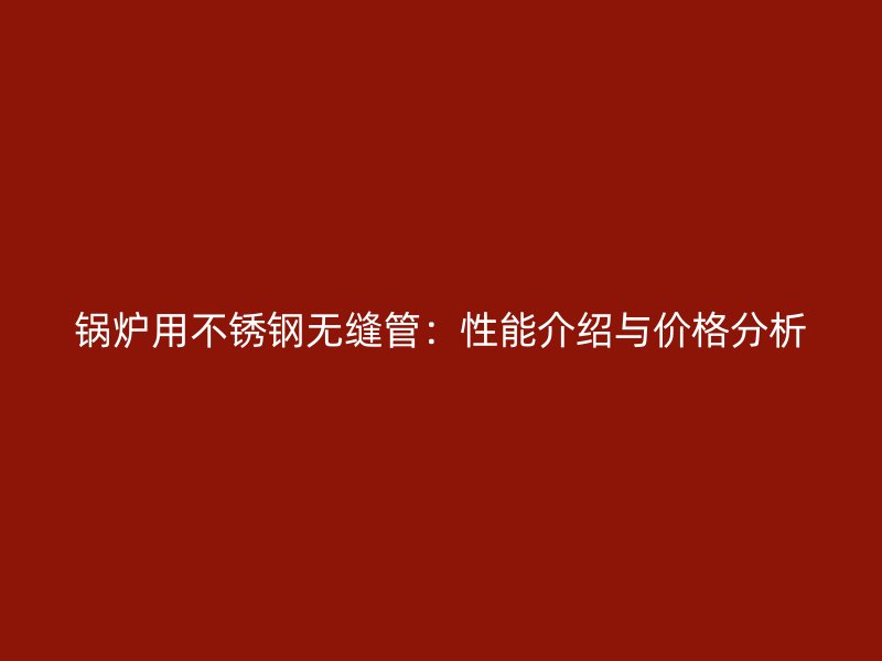 锅炉用荣耀官方官网入口无缝管：性能介绍与价格分析