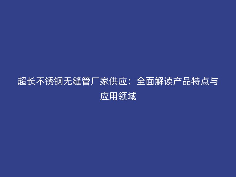 超长荣耀官方官网入口无缝管厂家供应：全面解读产品特点与应用领域