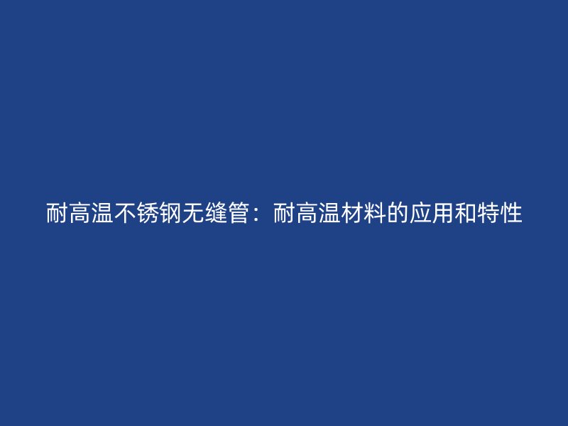 耐高温荣耀官方官网入口无缝管：耐高温材料的应用和特性
