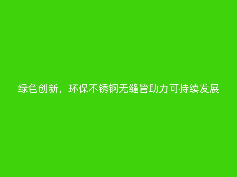 绿色创新，环保荣耀官方官网入口无缝管助力可持续发展