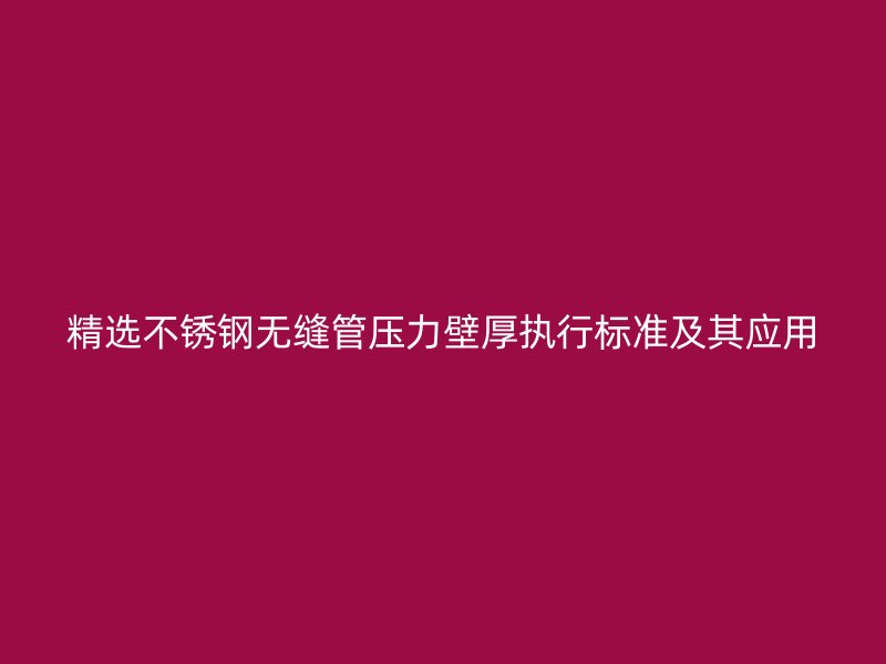 精选荣耀官方官网入口无缝管压力壁厚执行标准及其应用