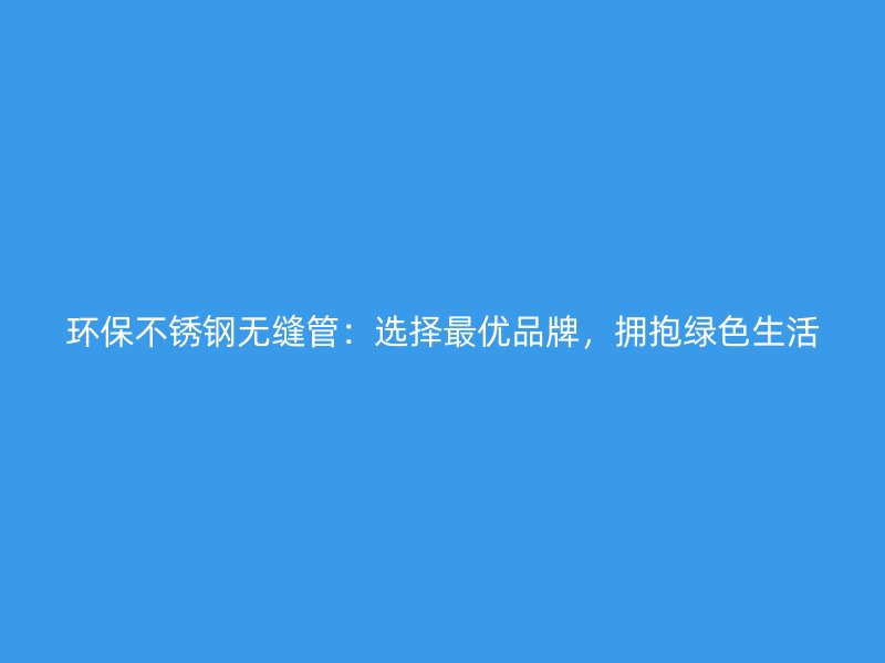 环保荣耀官方官网入口无缝管：选择最优品牌，拥抱绿色生活