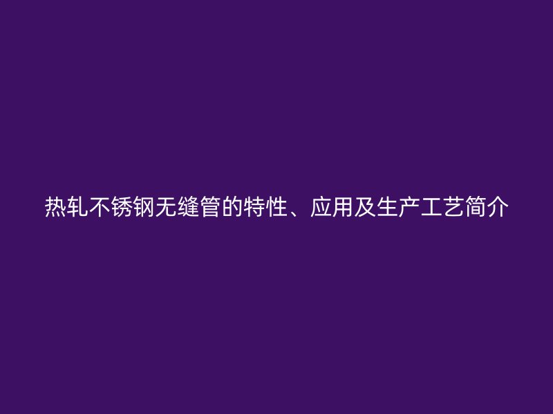 热轧荣耀官方官网入口无缝管的特性、应用及生产工艺简介