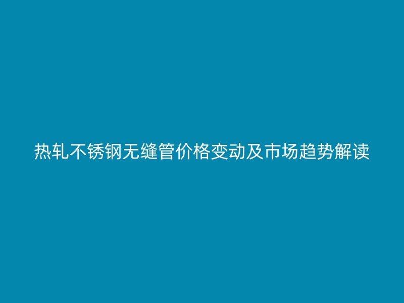 热轧荣耀官方官网入口无缝管价格变动及市场趋势解读
