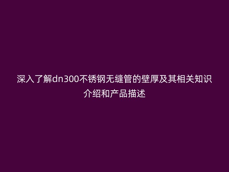 深入了解dn300荣耀官方官网入口无缝管的壁厚及其相关知识介绍和产品描述