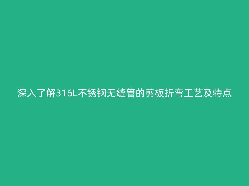深入了解316L荣耀官方官网入口无缝管的剪板折弯工艺及特点