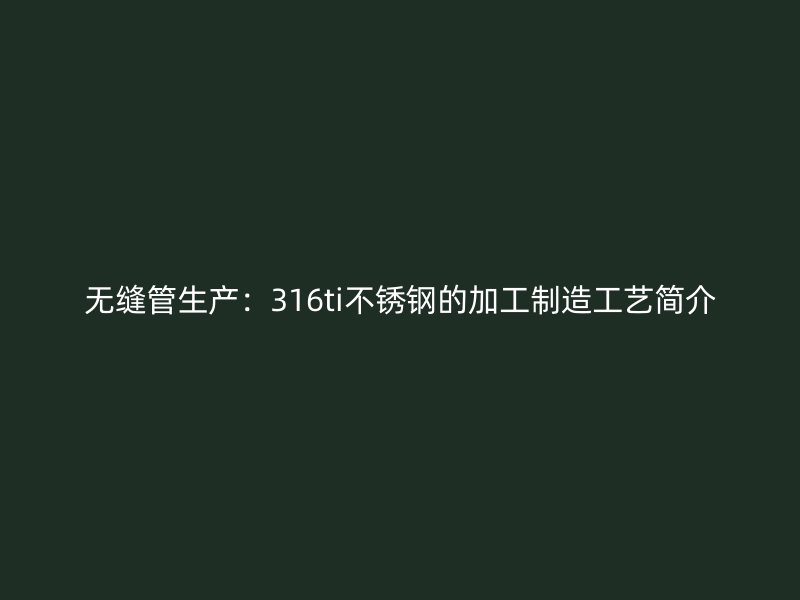 无缝管生产：316ti荣耀官方官网入口的加工制造工艺简介