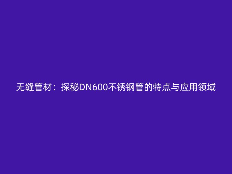 无缝管材：探秘DN600荣耀官方官网入口管的特点与应用领域