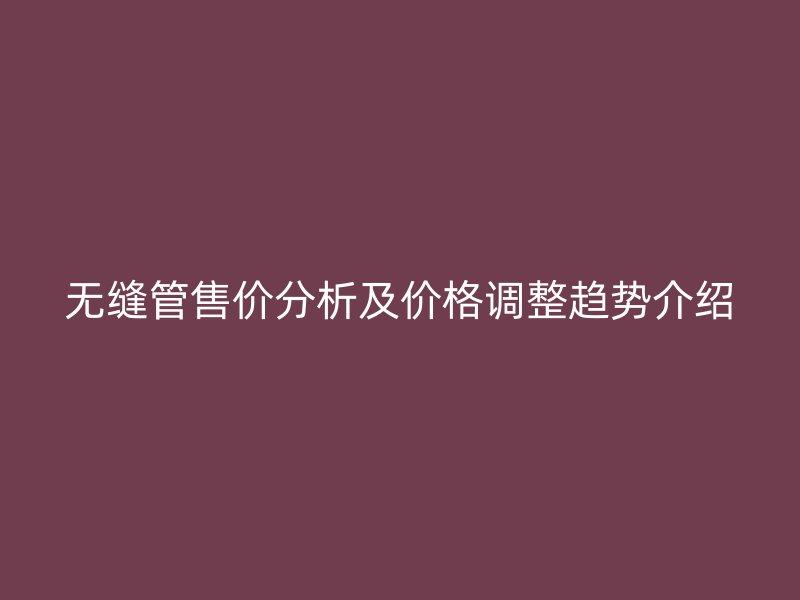 无缝管售价分析及价格调整趋势介绍
