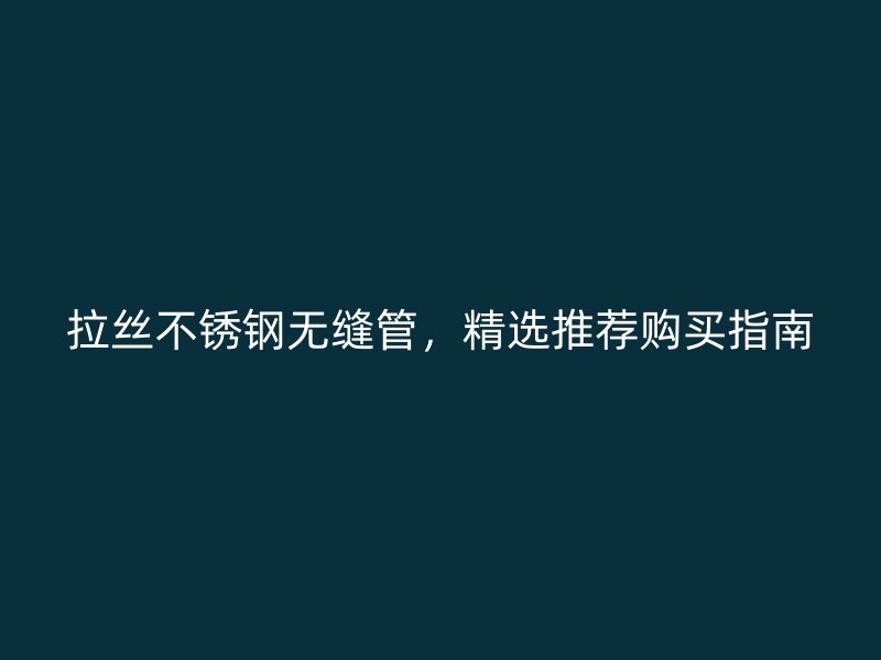 拉丝荣耀官方官网入口无缝管，精选推荐购买指南