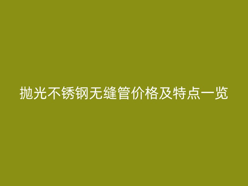 抛光荣耀官方官网入口无缝管价格及特点一览