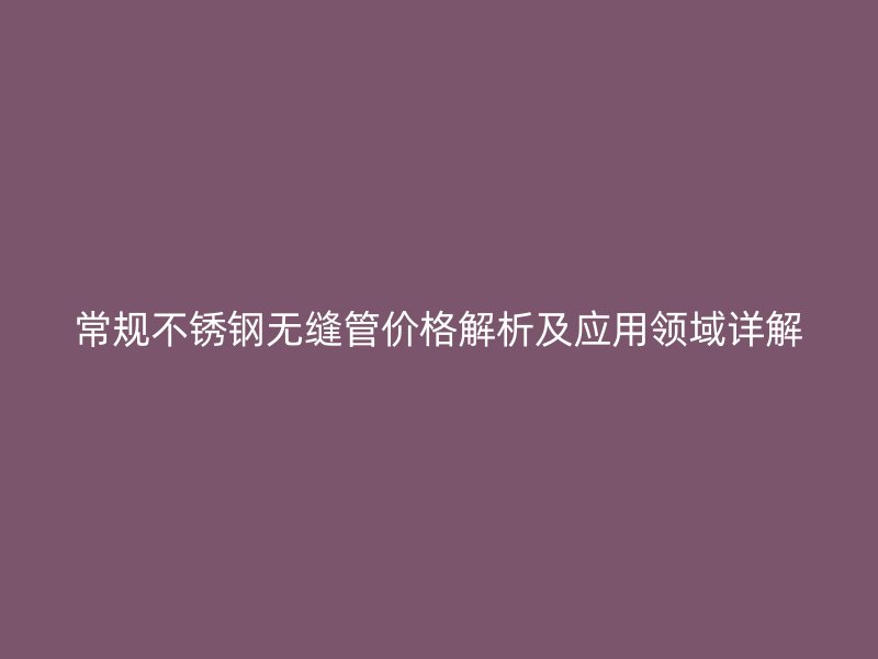 常规荣耀官方官网入口无缝管价格解析及应用领域详解