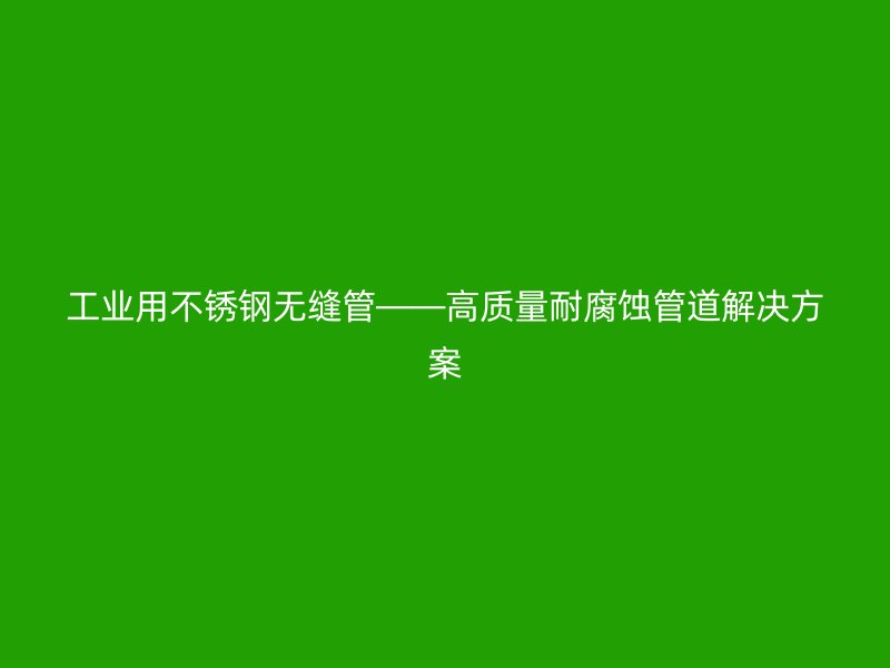 工业用荣耀官方官网入口无缝管——高质量耐腐蚀管道解决方案