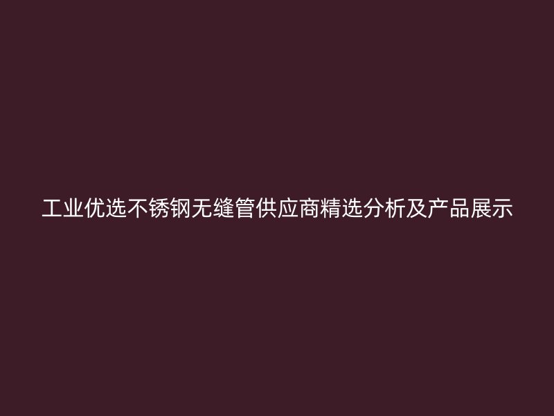 工业优选荣耀官方官网入口无缝管供应商精选分析及产品展示