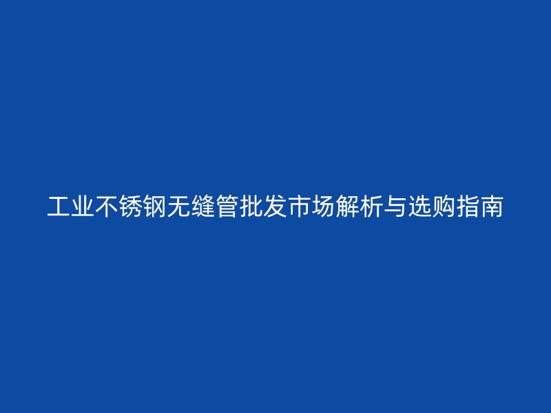 工业荣耀官方官网入口无缝管批发市场解析与选购指南