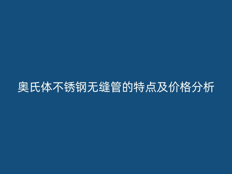 奥氏体荣耀官方官网入口无缝管的特点及价格分析