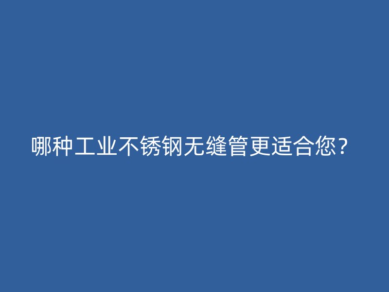 哪种工业荣耀官方官网入口无缝管更适合您？