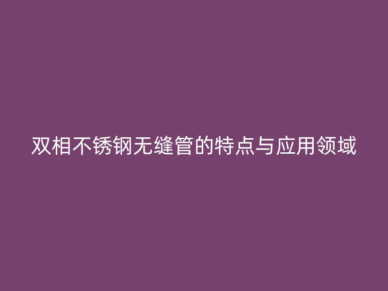 双相荣耀官方官网入口无缝管的特点与应用领域