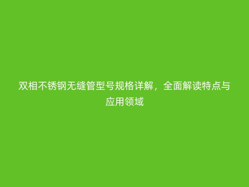 双相荣耀官方官网入口无缝管型号规格详解，全面解读特点与应用领域