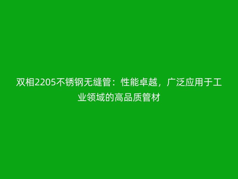 双相2205荣耀官方官网入口无缝管：性能卓越，广泛应用于工业领域的高品质管材