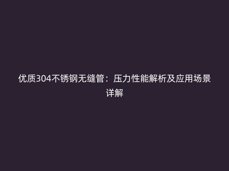 优质304荣耀官方官网入口无缝管：压力性能解析及应用场景详解