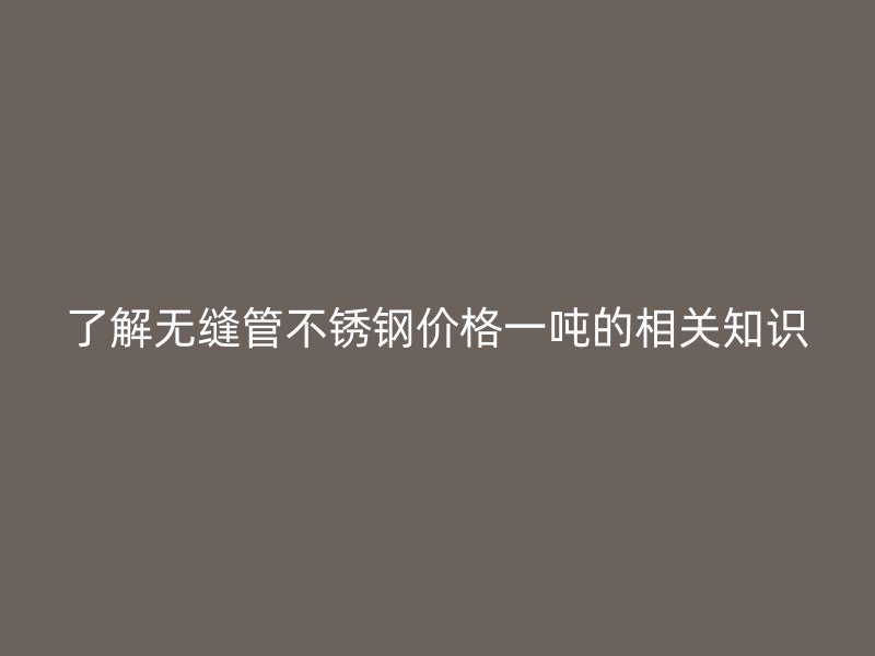了解无缝管荣耀官方官网入口价格一吨的相关知识