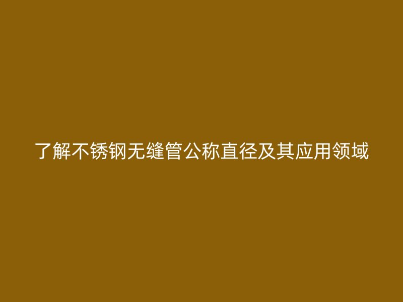 了解荣耀官方官网入口无缝管公称直径及其应用领域
