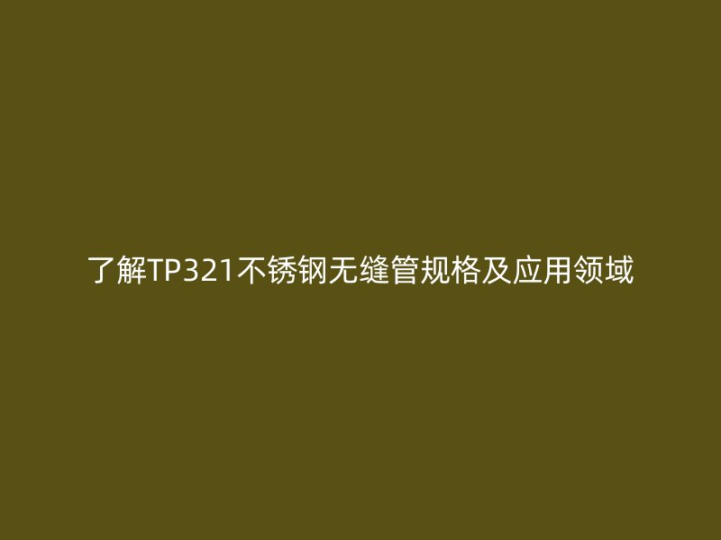 了解TP321荣耀官方官网入口无缝管规格及应用领域
