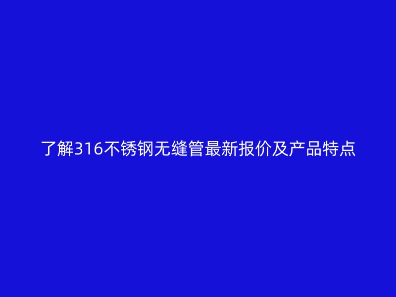 了解316荣耀官方官网入口无缝管最新报价及产品特点