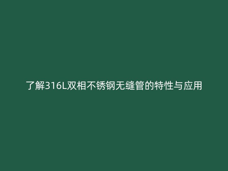 了解316L双相荣耀官方官网入口无缝管的特性与应用