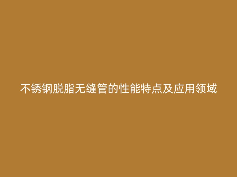 荣耀官方官网入口脱脂无缝管的性能特点及应用领域