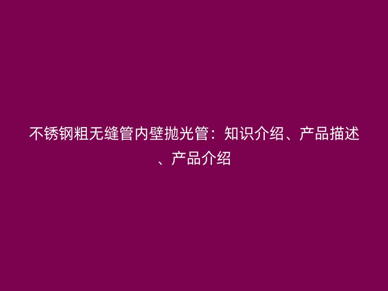 荣耀官方官网入口粗无缝管内壁抛光管：知识介绍、产品描述、产品介绍