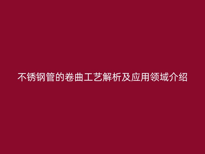 荣耀官方官网入口管的卷曲工艺解析及应用领域介绍