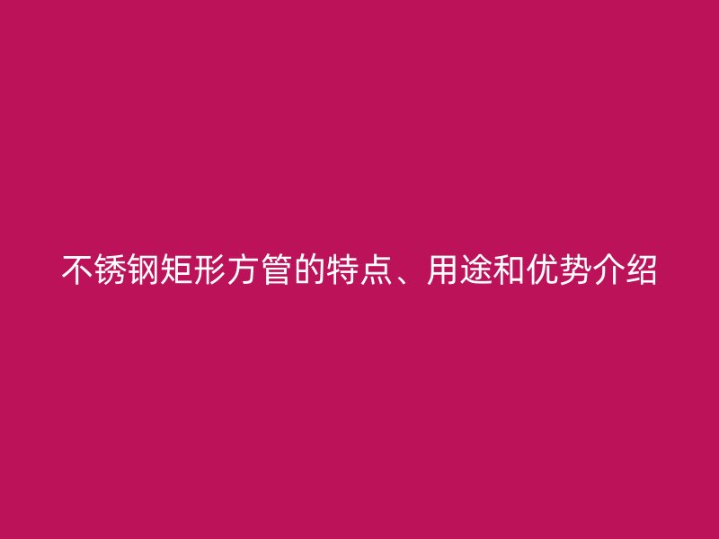 荣耀官方官网入口矩形方管的特点、用途和优势介绍