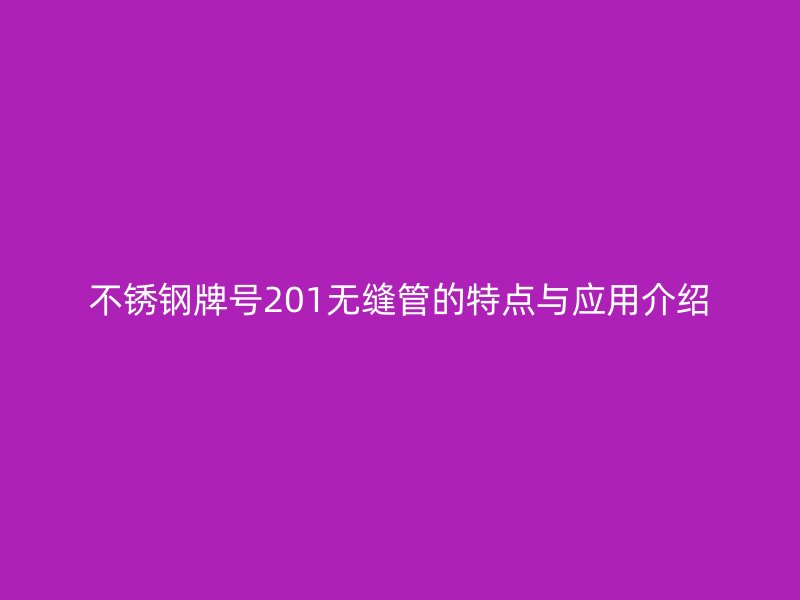 荣耀官方官网入口牌号201无缝管的特点与应用介绍