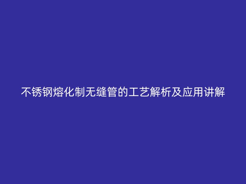 荣耀官方官网入口熔化制无缝管的工艺解析及应用讲解