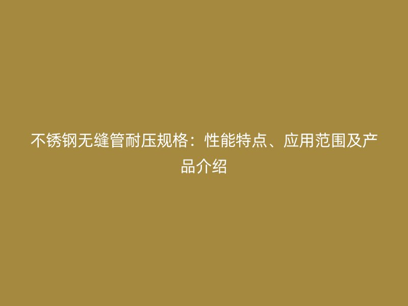 荣耀官方官网入口无缝管耐压规格：性能特点、应用范围及产品介绍