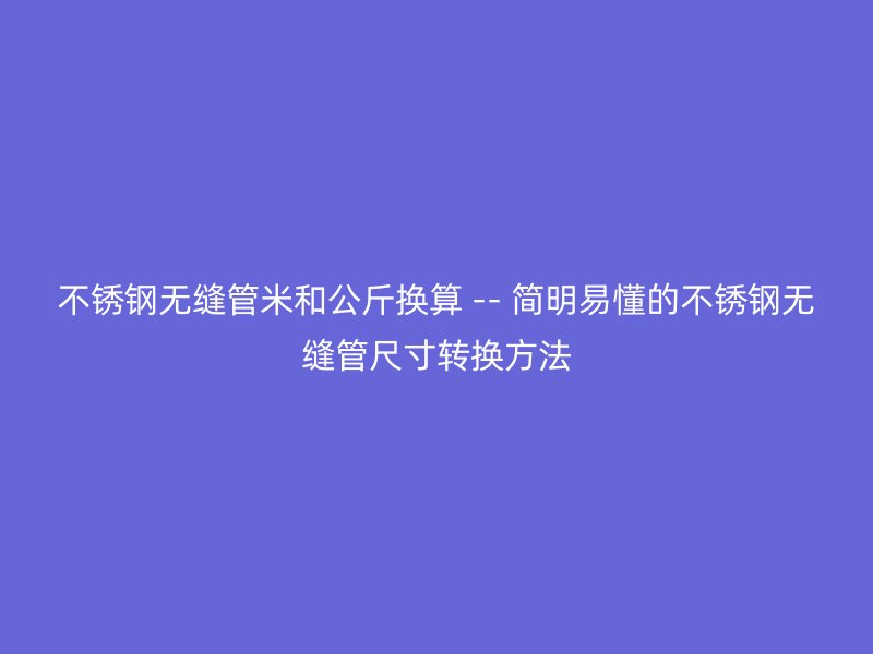 荣耀官方官网入口无缝管米和公斤换算 -- 简明易懂的荣耀官方官网入口无缝管尺寸转换方法