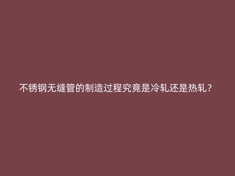 荣耀官方官网入口无缝管的制造过程究竟是冷轧还是热轧？
