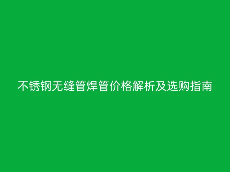 荣耀官方官网入口无缝管焊管价格解析及选购指南
