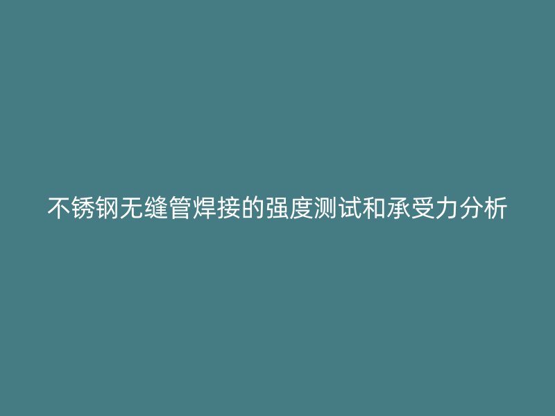 荣耀官方官网入口无缝管焊接的强度测试和承受力分析