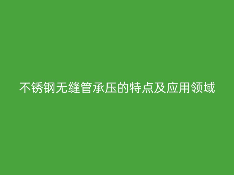 荣耀官方官网入口无缝管承压的特点及应用领域