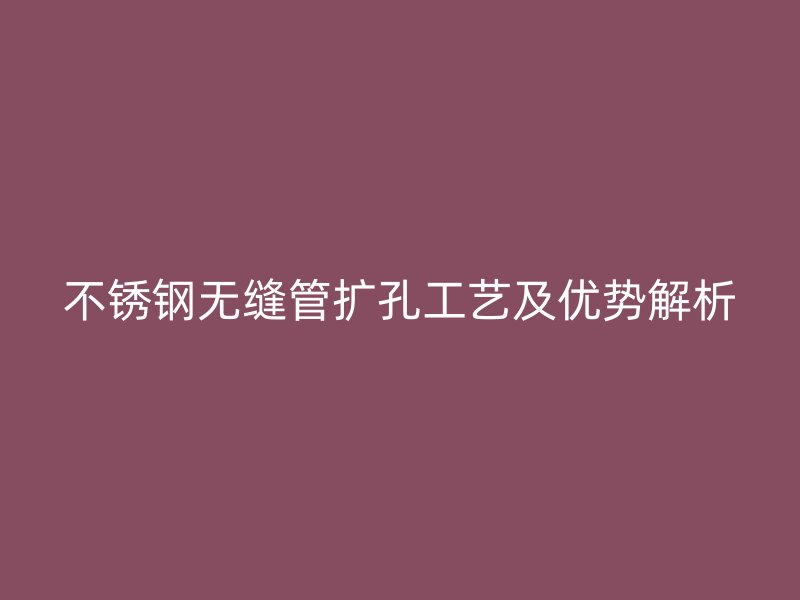 荣耀官方官网入口无缝管扩孔工艺及优势解析