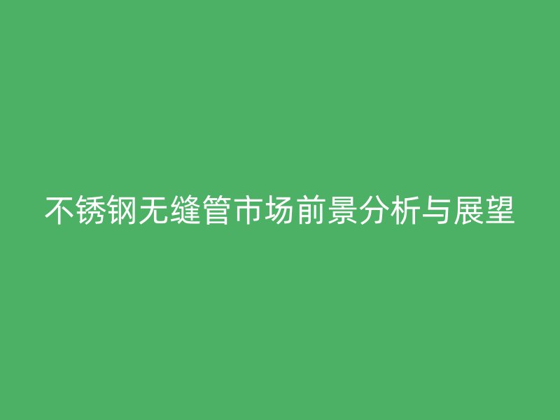 荣耀官方官网入口无缝管市场前景分析与展望