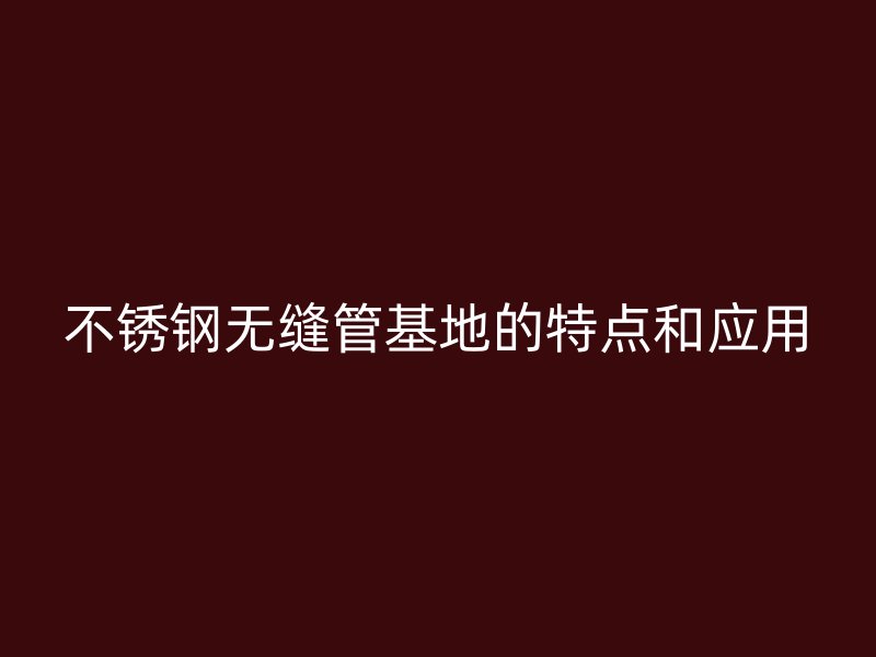 荣耀官方官网入口无缝管基地的特点和应用