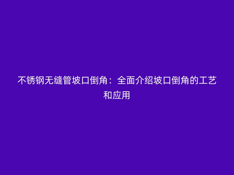 荣耀官方官网入口无缝管坡口倒角：全面介绍坡口倒角的工艺和应用